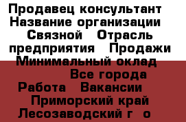 Продавец-консультант › Название организации ­ Связной › Отрасль предприятия ­ Продажи › Минимальный оклад ­ 32 000 - Все города Работа » Вакансии   . Приморский край,Лесозаводский г. о. 